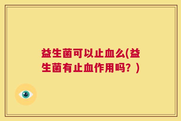 益生菌可以止血么(益生菌有止血作用吗？)