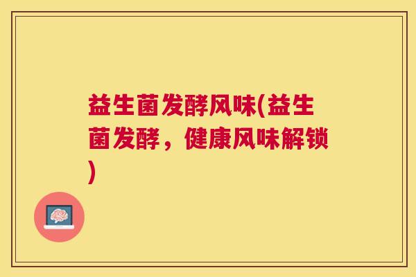 益生菌发酵风味(益生菌发酵，健康风味解锁)