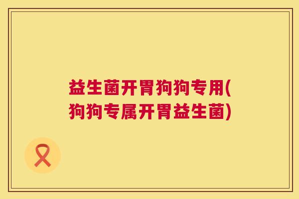 益生菌开胃狗狗专用(狗狗专属开胃益生菌)