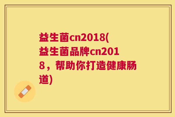 益生菌cn2018(益生菌品牌cn2018，帮助你打造健康肠道)