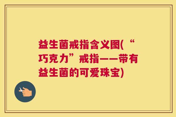 益生菌戒指含义图(“巧克力”戒指——带有益生菌的可爱珠宝)