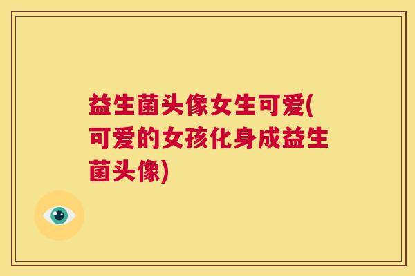 益生菌头像女生可爱(可爱的女孩化身成益生菌头像)