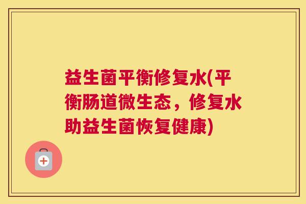 益生菌平衡修复水(平衡肠道微生态，修复水助益生菌恢复健康)