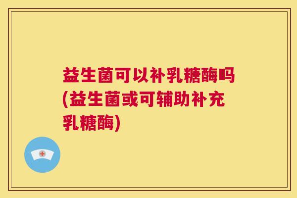 益生菌可以补乳糖酶吗(益生菌或可辅助补充乳糖酶)