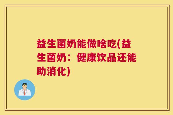 益生菌奶能做啥吃(益生菌奶：健康饮品还能助消化)