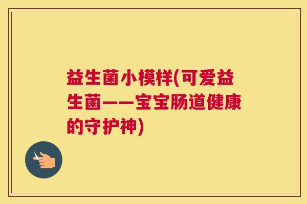 益生菌小模样(可爱益生菌——宝宝肠道健康的守护神)