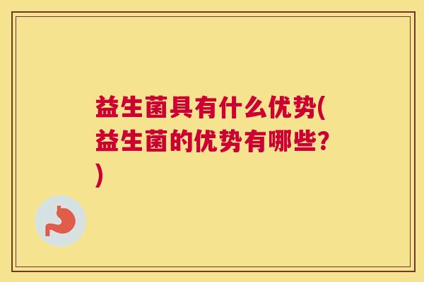 益生菌具有什么优势(益生菌的优势有哪些？)
