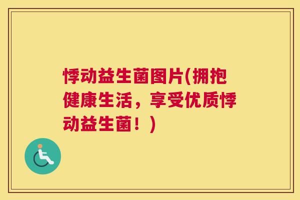 悸动益生菌图片(拥抱健康生活，享受优质悸动益生菌！)
