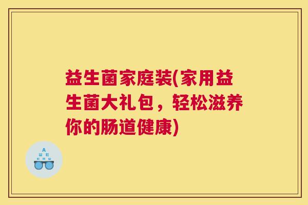 益生菌家庭装(家用益生菌大礼包，轻松滋养你的肠道健康)