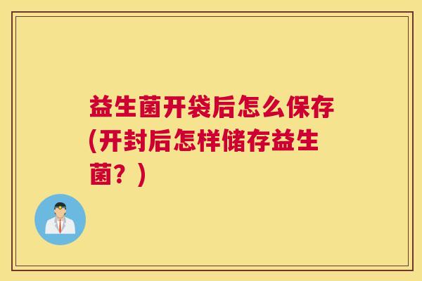 益生菌开袋后怎么保存(开封后怎样储存益生菌？)