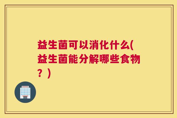 益生菌可以消化什么(益生菌能分解哪些食物？)
