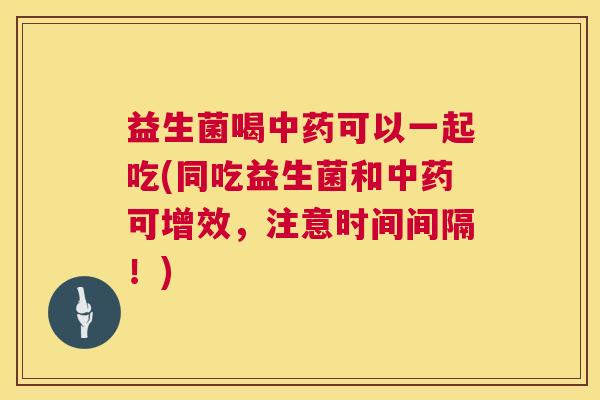 益生菌喝中药可以一起吃(同吃益生菌和中药可增效，注意时间间隔！)