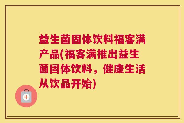 益生菌固体饮料福客满产品(福客满推出益生菌固体饮料，健康生活从饮品开始)