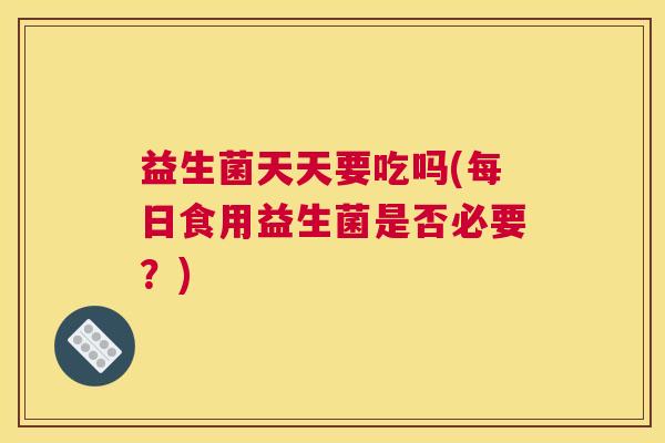 益生菌天天要吃吗(每日食用益生菌是否必要？)
