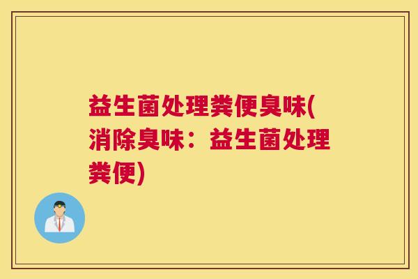 益生菌处理粪便臭味(消除臭味：益生菌处理粪便)