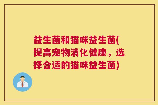 益生菌和猫咪益生菌(提高宠物消化健康，选择合适的猫咪益生菌)