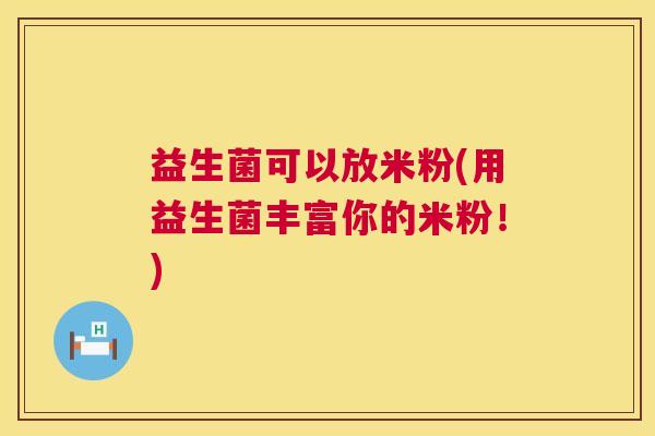 益生菌可以放米粉(用益生菌丰富你的米粉！)