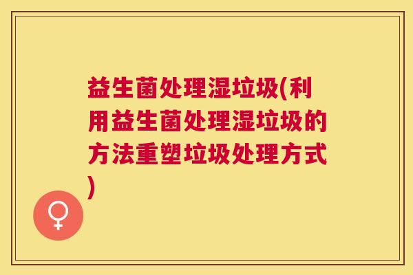 益生菌处理湿垃圾(利用益生菌处理湿垃圾的方法重塑垃圾处理方式)