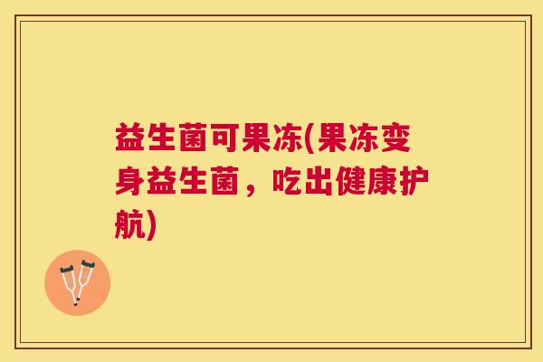 益生菌可果冻(果冻变身益生菌，吃出健康护航)