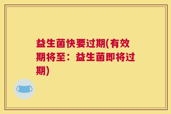 益生菌快要过期(有效期将至：益生菌即将过期)