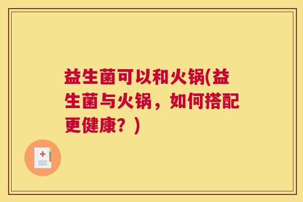 益生菌可以和火锅(益生菌与火锅，如何搭配更健康？)