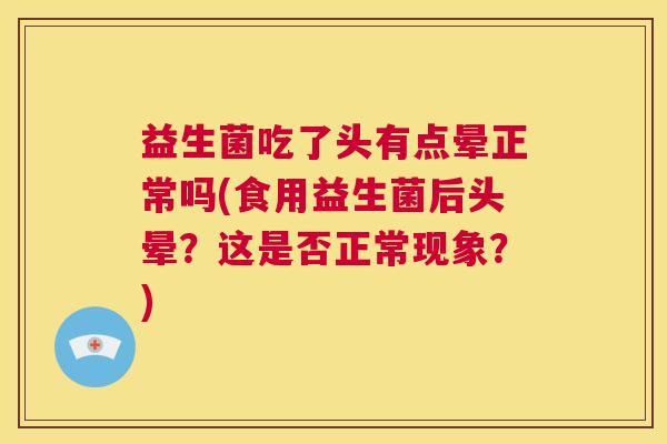 益生菌吃了头有点晕正常吗(食用益生菌后头晕?这是否正常现象?) 益生菌吃了头有点晕正常吗(食用益生菌后头晕?这是否正常现象?)