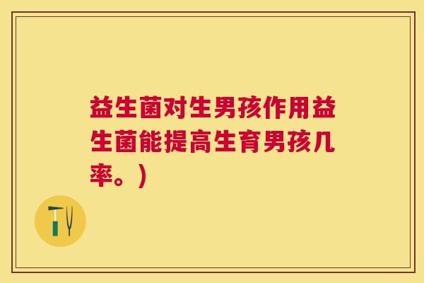 益生菌对生男孩作用益生菌能提高生育男孩几率。)