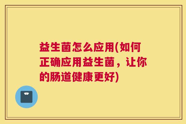 益生菌怎么应用(如何正确应用益生菌，让你的肠道健康更好)