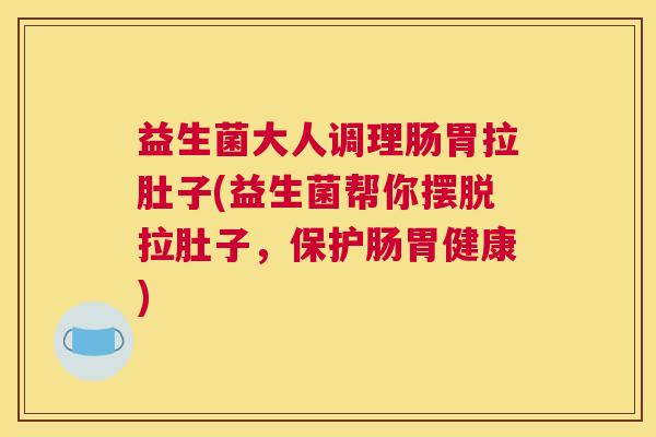 益生菌大人调理肠胃拉肚子(益生菌帮你摆脱拉肚子，保护肠胃健康)