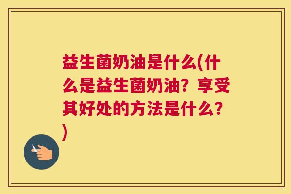 益生菌奶油是什么(什么是益生菌奶油？享受其好处的方法是什么？)