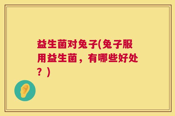 益生菌对兔子(兔子服用益生菌，有哪些好处？)