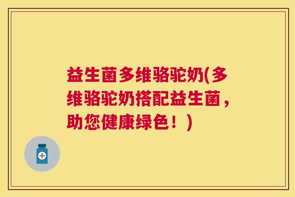 益生菌多维骆驼奶(多维骆驼奶搭配益生菌，助您健康绿色！)