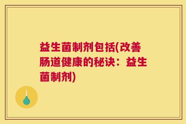 益生菌制剂包括(改善肠道健康的秘诀：益生菌制剂)
