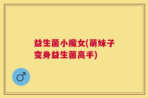 益生菌小魔女(萌妹子变身益生菌高手)