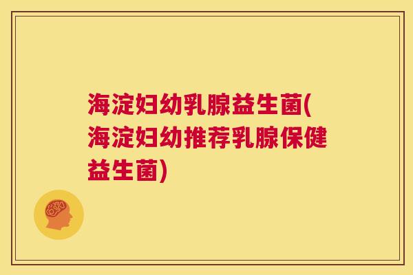 海淀妇幼乳腺益生菌(海淀妇幼推荐乳腺保健益生菌)