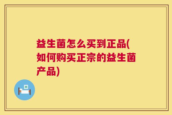 益生菌怎么买到正品(如何购买正宗的益生菌产品)