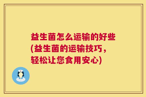 益生菌怎么运输的好些(益生菌的运输技巧，轻松让您食用安心)