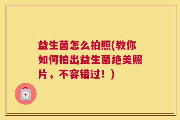 益生菌怎么拍照(教你如何拍出益生菌绝美照片，不容错过！)