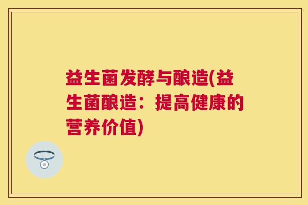 益生菌发酵与酿造(益生菌酿造：提高健康的营养价值)