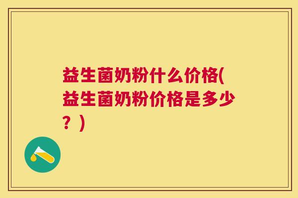 益生菌奶粉什么价格(益生菌奶粉价格是多少？)
