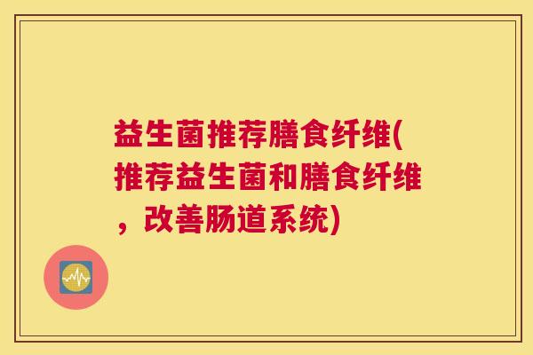 益生菌推荐膳食纤维(推荐益生菌和膳食纤维，改善肠道系统)