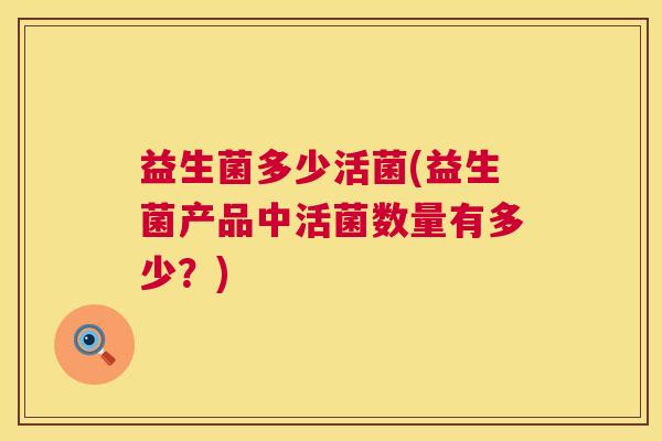 益生菌多少活菌(益生菌产品中活菌数量有多少？)