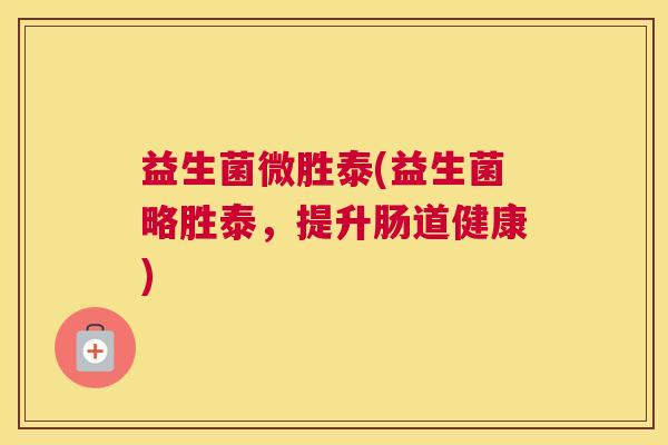 益生菌微胜泰(益生菌略胜泰，提升肠道健康)