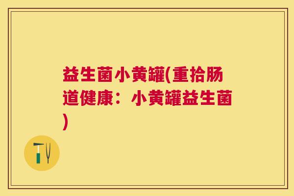 益生菌小黄罐(重拾肠道健康：小黄罐益生菌)