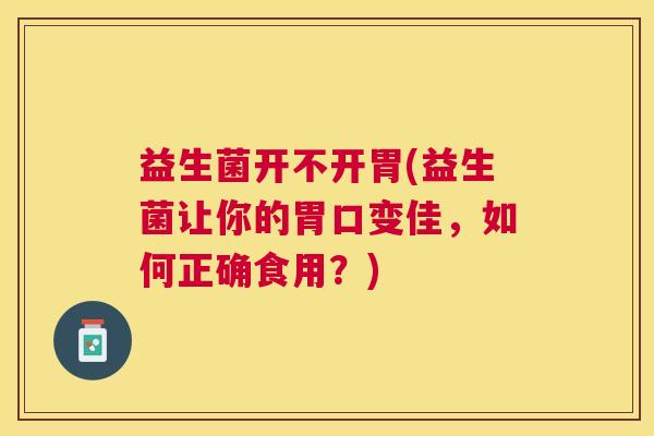 益生菌开不开胃(益生菌让你的胃口变佳，如何正确食用？)
