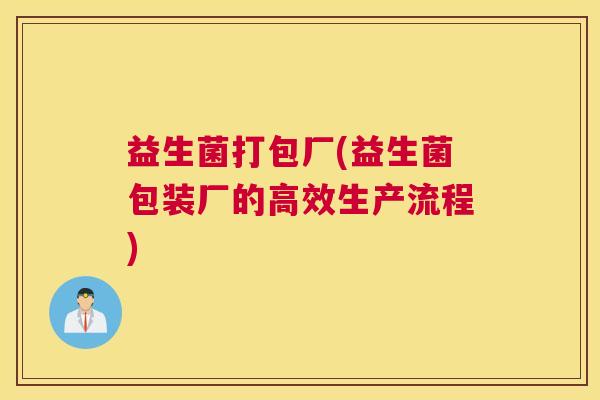 益生菌打包厂(益生菌包装厂的高效生产流程)