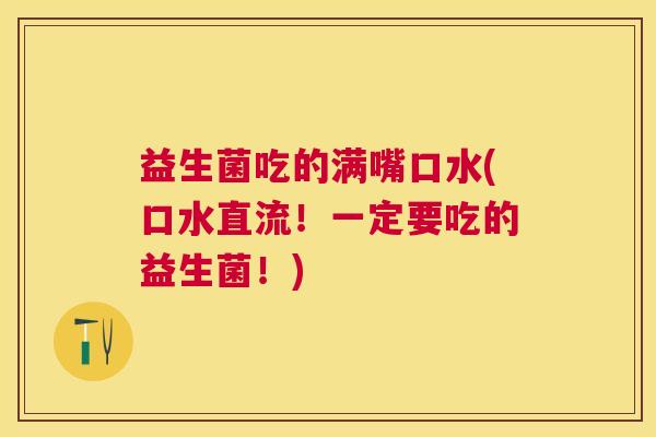 益生菌吃的满嘴口水(口水直流！一定要吃的益生菌！)