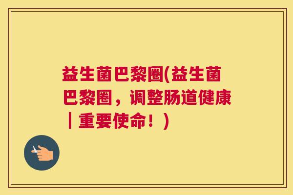益生菌巴黎圈(益生菌巴黎圈，调整肠道健康｜重要使命！)