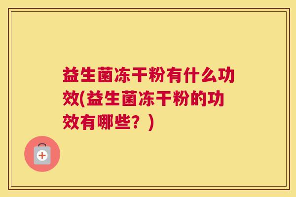 益生菌冻干粉有什么功效(益生菌冻干粉的功效有哪些？)