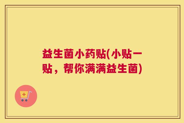 益生菌小药贴(小贴一贴，帮你满满益生菌)